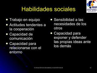 Habilidades sociales Trabajo en equipo Actitudes tendentes a la cooperación Capacidad de comunicación Capacidad para relacionarse con el entorno Sensibilidad a las necesidades de los otros Capacidad para exponer y defender las propias ideas ante los demás 