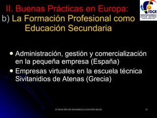 II. Buenas Prácticas en Europa:   b)  La Formación Profesional como Educación Secundaria Administración, gestión y comercialización en la pequeña empresa (España) Empresas virtuales en la escuela técnica  Sivitanidios de Atenas (Grecia) 
