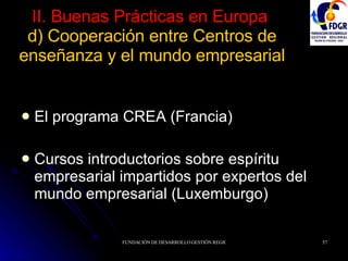 II. Buenas Prácticas en Europa   d) Cooperación entre Centros de enseñanza y el mundo empresarial El programa CREA (Francia) Cursos introductorios sobre espíritu empresarial impartidos por expertos del mundo empresarial (Luxemburgo) 