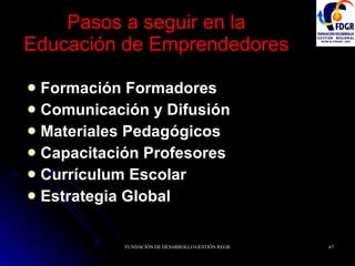 Pasos a seguir en la Educación de Emprendedores Formación Formadores Comunicación y Difusión Materiales Pedagógicos Capacitación Profesores Currículum Escolar Estrategia Global 