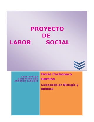 PROYECTO
        DE
LABOR    SOCIAL




                   Doris Carbonero
     INSTITUCION
   EDUCATIVA SAN
 ANTONIO JAMUNDI
                   Barrios
                   Licenciada en Biología y
                   química
 