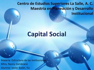 Centro de Estudios Superiores La Salle, A. C.
Maestría en Planeación y Desarrollo
Institucional
Materia: Estructura de las Instituciones
Mtra. Nancy Zambrano
Alumno: Javier Balán, fsc
Capital Social
 