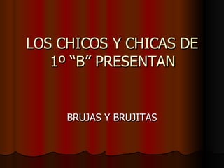 LOS CHICOS Y CHICAS DE 1º “B” PRESENTAN BRUJAS Y BRUJITAS 