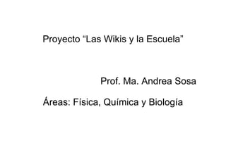 Proyecto “Las Wikis y la Escuela” Prof. Ma. Andrea Sosa Áreas: Física, Química y Biología 
