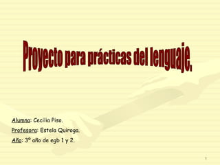 Proyecto para prácticas del lenguaje. Alumna : Cecilia Piso. Profesora : Estela Quiroga. Año : 3º año de egb 1 y 2. 