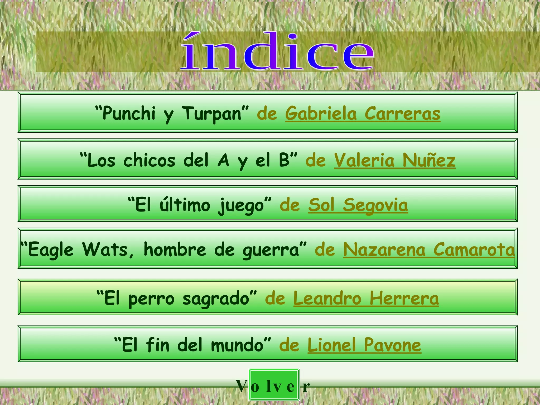 índice “ Punchi y Turpan”  de  Gabriela Carreras “ Los chicos del A y el B”  de  Valeria Nuñez “ El último juego”  de  Sol Segovia “ Eagle Wats, hombre de guerra”  de  Nazarena Camarota “ El perro sagrado”  de   Leandro Herrera “ El fin del mundo”  de  Lionel Pavone Volver 
