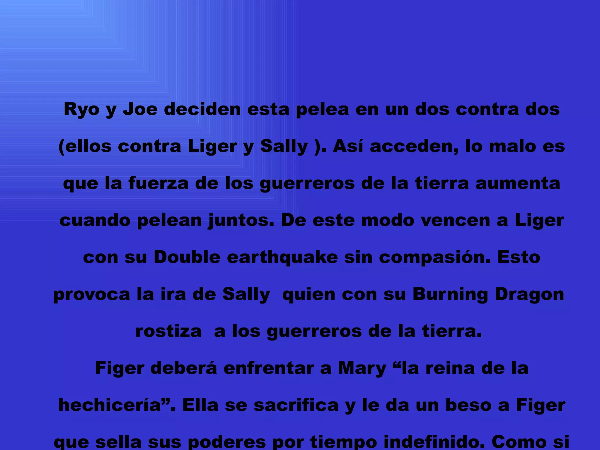 Ryo y Joe deciden esta pelea en un dos contra dos (ellos contra Liger y Sally ). Así acceden, lo malo es que la fuerza de los guerreros de la tierra aumenta cuando pelean juntos. De este modo vencen a Liger con su Double earthquake sin compasión. Esto provoca la ira de Sally  quien con su Burning Dragon  rostiza  a los guerreros de la tierra.  Figer deberá enfrentar a Mary “la reina de la hechicería”. Ella se sacrifica y le da un beso a Figer que sella sus poderes por tiempo indefinido. Como si fuera poco Figer está obligado a pelear con Kumy ya que sus amigos están todavía muy agotados para luchar. 