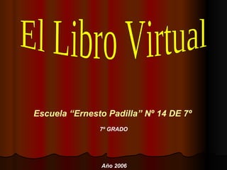 El Libro Virtual Escuela “Ernesto Padilla” Nº 14 DE 7º 7º GRADO Año 2006 