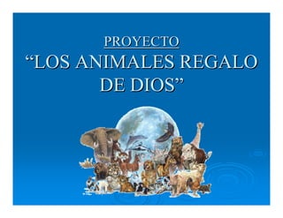 PROYECTO
“LOS ANIMALES REGALO
       DE DIOS”
 
