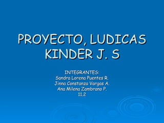 PROYECTO, LUDICAS KINDER J. S INTEGRANTES: Sandra Lorena Puentes R. Jinna Constanza Vargas A. Ana Milena Zambrano P. 11.2 