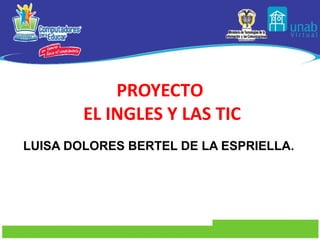 PROYECTO
        EL INGLES Y LAS TIC
LUISA DOLORES BERTEL DE LA ESPRIELLA.
 