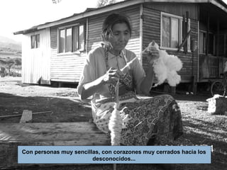 Con personas muy sencillas, con corazones muy cerrados hacia los desconocidos... 