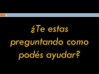 ¿Te estas preguntando como podés ayudar? 