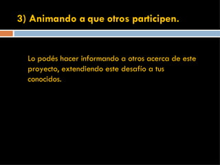 3) Animando a que otros participen. Lo podés hacer informando a otros acerca de este proyecto, extendiendo este desafío a tus conocidos. 