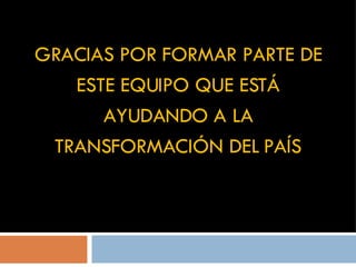 GRACIAS POR FORMAR PARTE DE ESTE EQUIPO QUE ESTÁ AYUDANDO A LA TRANSFORMACIÓN DEL PAÍS 