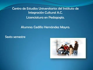 Centro de Estudios Universitarios del Instituto de
               Integración Cultural A.C.
              Licenciatura en Pedagogía.

          Alumna: Cedillo Hernández Mayra.

Sexto semestre
 