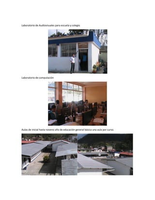 Laboratorio de Audiovisuales para escuela y colegio
Laboratorio de computación
Aulas de inicial hasta noveno año de educación general básica una aula por curso.
 