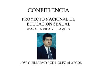 CONFERENCIA PROYECTO NACIONAL DE EDUCACION SEXUAL (PARA LA VIDA Y EL AMOR) JOSE GUILLERMO RODRIGUEZ ALARCON 