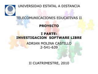 UNIVERSIDAD ESTATAL A DISTANCIA TELECOMUNICACIONES EDUCATIVAS II PROYECTO I PARTE:  INVESTIGACION  SOFTWARE LIBRE ADRIAN MOLINA CASTILLO 2-541-639 II CUATRIMESTRE, 2010 