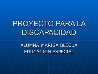 PROYECTO PARA LA DISCAPACIDAD ALUMNA:MARISA BLECUA EDUCACIÓN ESPECIAL 