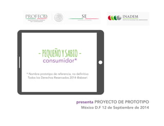 presenta PROYECTO DE PROTOTIPO
México D.F 12 de Septiembre de 2014
consumidor*
-PEQUEÑOYSABIO-
* Nombre prototipo de referencia, no definitivo
Todos los Derechos Reservados 2014 @abeari
 