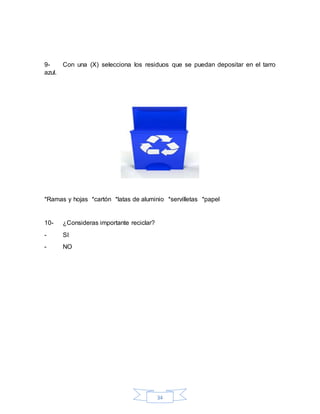 34
9- Con una (X) selecciona los residuos que se puedan depositar en el tarro
azul.
*Ramas y hojas *cartón *latas de aluminio *servilletas *papel
10- ¿Consideras importante reciclar?
- SI
- NO
 