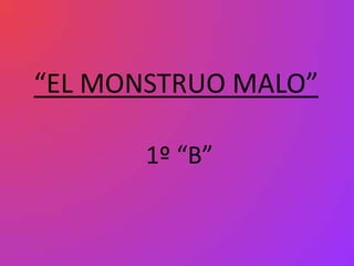 “EL MONSTRUO MALO”

       1º “B”
 