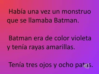 Había una vez un monstruo
que se llamaba Batman.

Batman era de color violeta
y tenía rayas amarillas.

Tenía tres ojos y ocho patas.
 