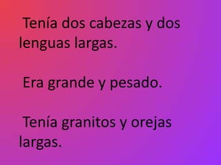 Tenía dos cabezas y dos
lenguas largas.

Era grande y pesado.

 Tenía granitos y orejas
largas.
 
