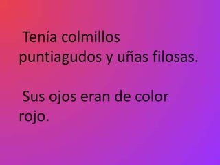 Tenía colmillos
puntiagudos y uñas filosas.

 Sus ojos eran de color
rojo.
 