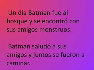Un día Batman fue al
bosque y se encontró con
sus amigos monstruos.

 Batman saludó a sus
amigos y juntos se fueron a
caminar.
 