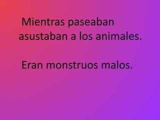 Mientras paseaban
asustaban a los animales.

Eran monstruos malos.
 