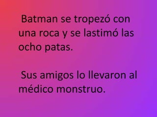 Batman se tropezó con
una roca y se lastimó las
ocho patas.

Sus amigos lo llevaron al
médico monstruo.
 
