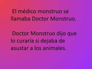 El médico monstruo se
llamaba Doctor Monstruo.

 Doctor Monstruo dijo que
lo curaría si dejaba de
asustar a los animales.
 