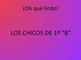 ¡Oh qué lindo!



LOS CHICOS DE 1º “B”
 