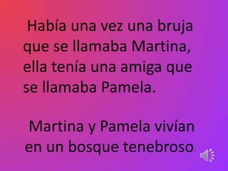 Había una vez una bruja
que se llamaba Martina,
ella tenía una amiga que
se llamaba Pamela.

Martina y Pamela vivían
en un bosque tenebroso     .
 