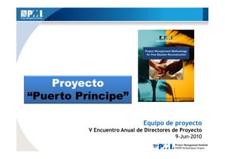 Proyecto
“Puerto Príncipe”

                              Equipo de proyecto
          V Encuentro Anual de Directores de Proyecto
                                           9-Jun-2010
 