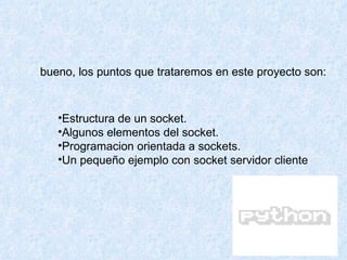 bueno, los puntos que trataremos en este proyecto son: Estructura de un socket.  Algunos elementos del socket.  Programacion orientada a sockets.  Un pequeño ejemplo con socket servidor cliente 