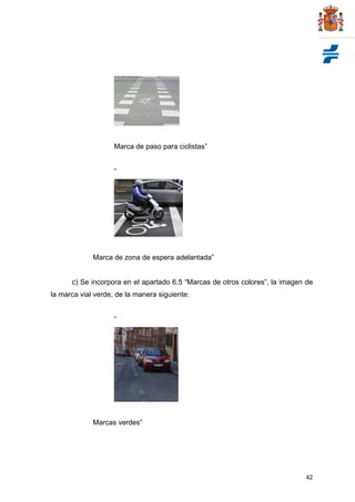 42
Marca de paso para ciclistas”
“
Marca de zona de espera adelantada”
c) Se incorpora en el apartado 6.5 “Marcas de otros colores”, la imagen de
la marca vial verde, de la manera siguiente:
“
Marcas verdes”
 