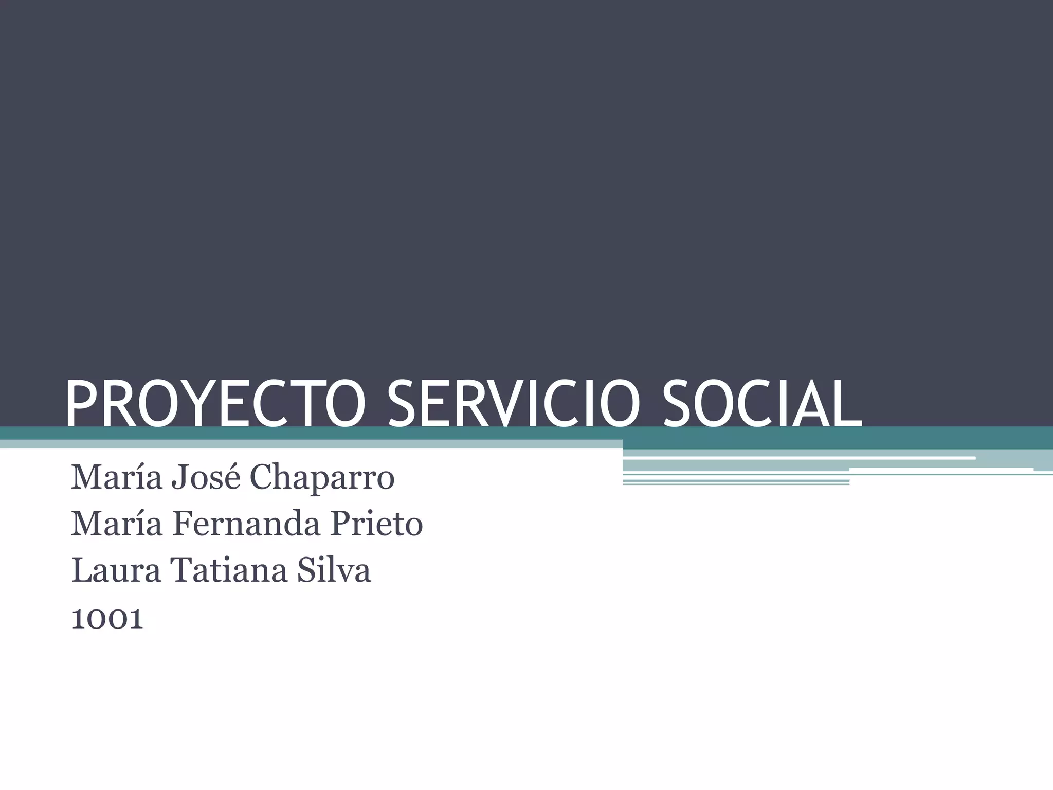 PROYECTO SERVICIO SOCIAL
María José Chaparro
María Fernanda Prieto
Laura Tatiana Silva
1001
 