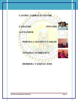 CASTRO CORRALES DAVID



            CAMACHO                PINTADO

            ALEXANDER



                  PORTILLA ZULOETA CARLOS



                  TUÑOQUE FLORES EVA



                  HERRERA VASQUEZ JOSE




SISTEMA DE INFORMACION GERENCIAL             Página 6
 