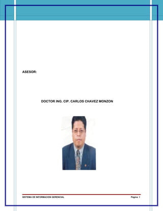 ASESOR:




              DOCTOR ING. CIP. CARLOS CHAVEZ MONZON




SISTEMA DE INFORMACION GERENCIAL                      Página 7
 