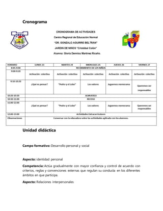 Cronograma
Unidad didáctica
Campo formativo: Desarrollo personal y social
Aspecto: identidad personal
Competencia: Actúa gradualmente con mayor confianza y control de acuerdo con
criterios, reglas y convenciones externas que regulan su conducta en los diferentes
ámbitos en que participa.
Aspecto: Relaciones interpersonales
 