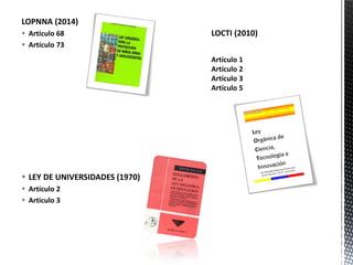 LOPNNA (2014)
 Artículo 68
 Artículo 73
 LEY DE UNIVERSIDADES (1970)
 Artículo 2
 Articulo 3
 