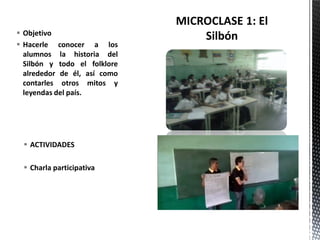  ACTIVIDADES
 Charla participativa
 Objetivo
 Hacerle conocer a los
alumnos la historia del
Silbón y todo el folklore
alrededor de él, así como
contarles otros mitos y
leyendas del país.
 