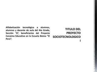 Alfabetización tecnológica a alumnos,
alumnas y docente de aula del 4to Grado,
Sección “A”, beneficiarios del Proyecto
Canaima Educativo en la Escuela Básica “El
Perú”.
 