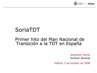 Sebastián Muriel Director General Madrid, 2 de octubre de 2008 SoriaTDT Primer hito del Plan Nacional de Transición a la TDT en España 