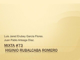 MIXTA #73
HIGINIO RUBALCABA ROMERO
Luis Jared Erubey García Flores.
Juan Pablo Arteaga Díaz.
 