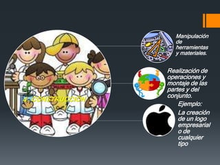 Manipulación
de
herramientas
y materiales.
Realización de
operaciones y
montaje de las
partes y del
conjunto.
Ejemplo:
La creación
de un logo
empresarial
o de
cualquier
tipo
4. CONSTRUCCIÓN
 