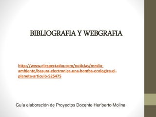 BIBLIOGRAFIAYWEBGRAFIA
http://www.elespectador.com/noticias/medio-
ambiente/basura-electronica-una-bomba-ecologica-el-
planeta-articulo-525475
Guía elaboración de Proyectos Docente Heriberto Molina
 